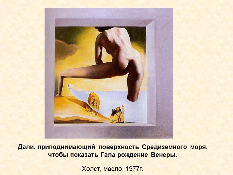 Дали, приподнимающий поверхность Средиземного моря, чтобы показать Гала рождение Венеры. Холст, масло. 1977г. Дали, приподнимающий поверхность Средиземного моря, чтобы показать Гала рождение Венеры. Холст, масло. 1977г.